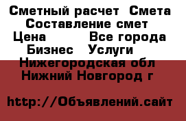 Сметный расчет. Смета. Составление смет › Цена ­ 500 - Все города Бизнес » Услуги   . Нижегородская обл.,Нижний Новгород г.